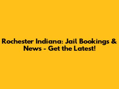 Rochester Indiana: Jail Bookings & News - Get the Latest!