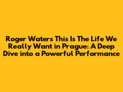 Roger Waters' 'This Is The Life We Really Want' in Prague: A Deep Dive into a Powerful Performance