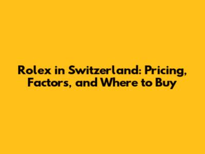 Rolex in Switzerland: Pricing, Factors, and Where to Buy