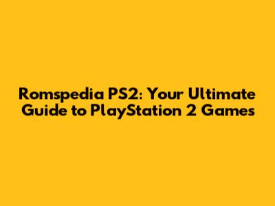 Romspedia PS2: Your Ultimate Guide to PlayStation 2 Games