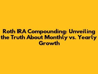 Roth IRA Compounding: Unveiling the Truth About Monthly vs. Yearly Growth