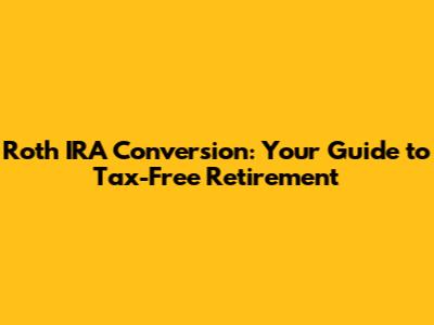 Roth IRA Conversion: Your Guide to Tax-Free Retirement