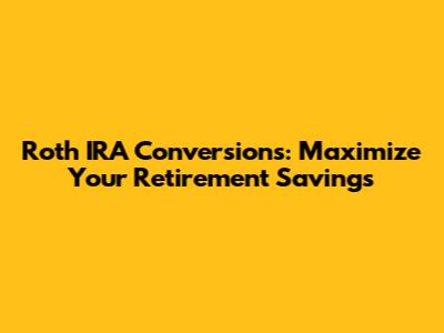 Roth IRA Conversions: Maximize Your Retirement Savings