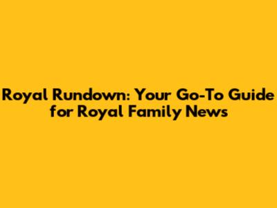Royal Rundown: Your Go-To Guide for Royal Family News