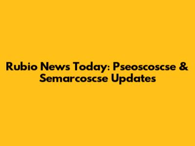 Rubio News Today: Pseoscoscse & Semarcoscse Updates