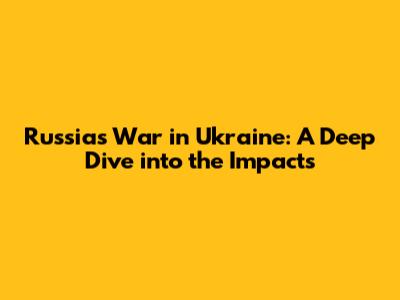 Russia's War in Ukraine: A Deep Dive into the Impacts