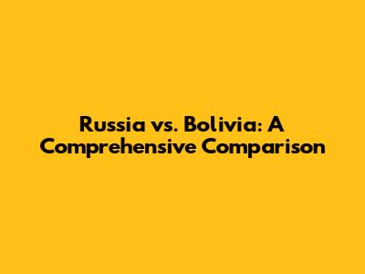 Russia vs. Bolivia: A Comprehensive Comparison