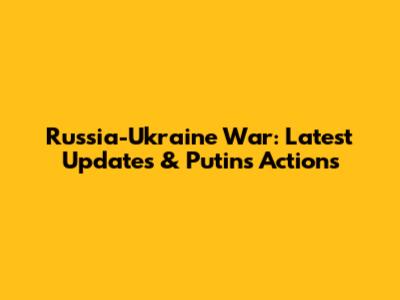Russia-Ukraine War: Latest Updates & Putin's Actions