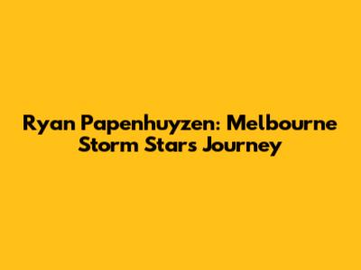 Ryan Papenhuyzen: Melbourne Storm Star's Journey