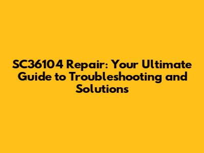 SC36104 Repair: Your Ultimate Guide to Troubleshooting and Solutions