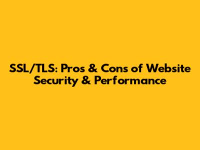 SSL/TLS: Pros & Cons of Website Security & Performance
