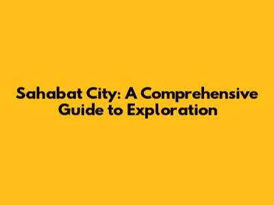 Sahabat City: A Comprehensive Guide to Exploration
