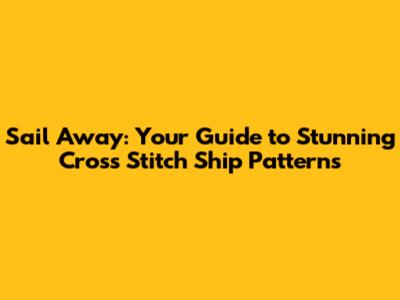 Sail Away: Your Guide to Stunning Cross Stitch Ship Patterns