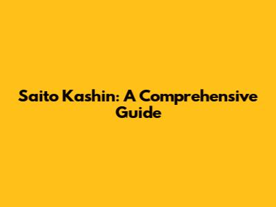 Saito Kashin: A Comprehensive Guide