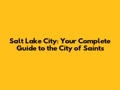 Salt Lake City: Your Complete Guide to the City of Saints
