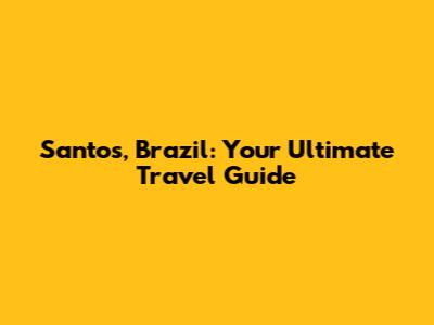 Santos, Brazil: Your Ultimate Travel Guide