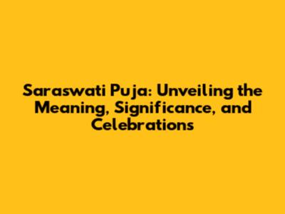 Saraswati Puja: Unveiling the Meaning, Significance, and Celebrations
