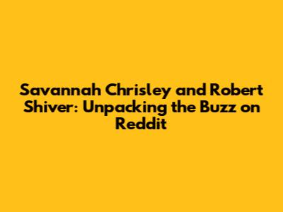 Savannah Chrisley and Robert Shiver: Unpacking the Buzz on Reddit