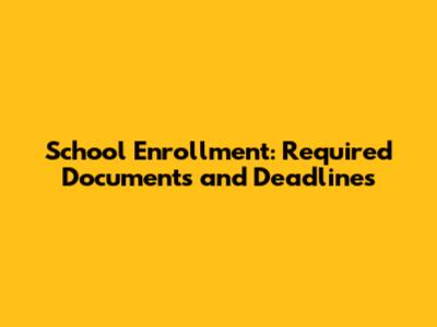 School Enrollment: Required Documents and Deadlines