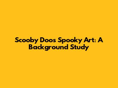 Scooby Doo's Spooky Art: A Background Study