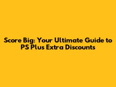 Score Big: Your Ultimate Guide to PS Plus Extra Discounts