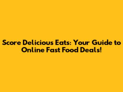 Score Delicious Eats: Your Guide to Online Fast Food Deals!