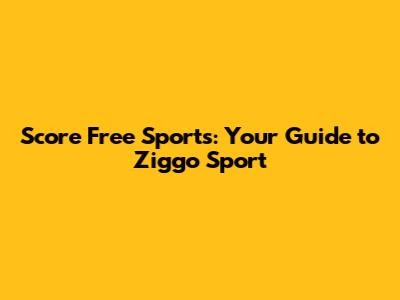Score Free Sports: Your Guide to Ziggo Sport