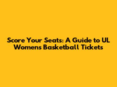 Score Your Seats: A Guide to UL Women's Basketball Tickets