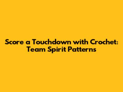 Score a Touchdown with Crochet: Team Spirit Patterns
