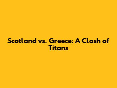 Scotland vs. Greece: A Clash of Titans