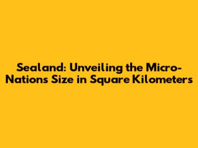 Sealand: Unveiling the Micro-Nation's Size in Square Kilometers