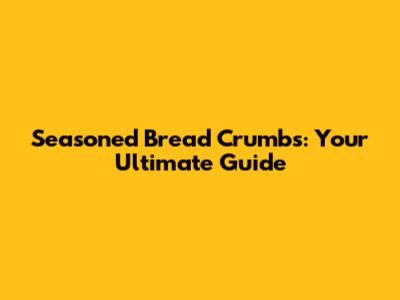 Seasoned Bread Crumbs: Your Ultimate Guide