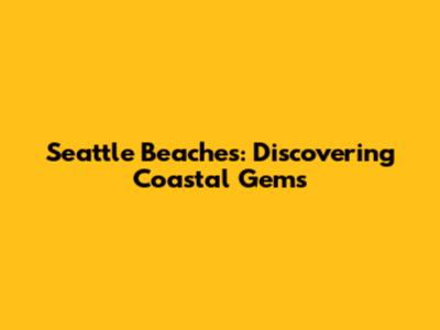 Seattle Beaches: Discovering Coastal Gems