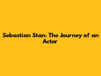 Sebastian Stan: The Journey of an Actor