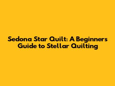 Sedona Star Quilt: A Beginner's Guide to Stellar Quilting