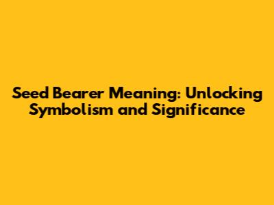 Seed Bearer Meaning: Unlocking Symbolism and Significance