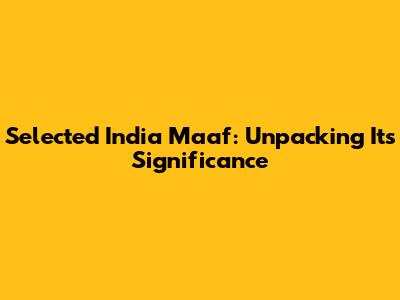 Selected India Maaf: Unpacking Its Significance