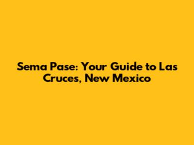 Sema Pase: Your Guide to Las Cruces, New Mexico