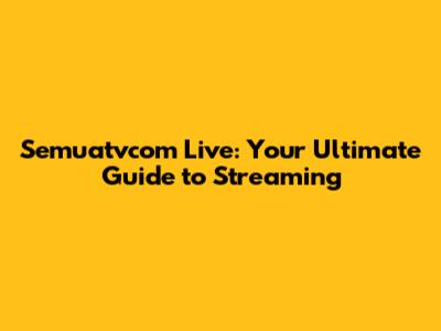 Semuatvcom Live: Your Ultimate Guide to Streaming