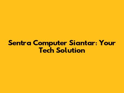 Sentra Computer Siantar: Your Tech Solution