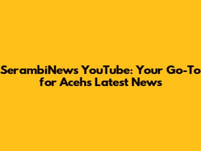 SerambiNews YouTube: Your Go-To for Aceh's Latest News