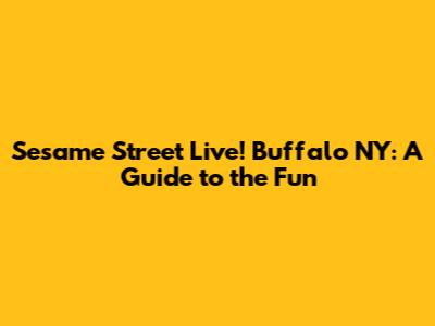 Sesame Street Live! Buffalo NY: A Guide to the Fun