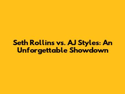 Seth Rollins vs. AJ Styles: An Unforgettable Showdown
