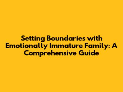 Setting Boundaries with Emotionally Immature Family: A Comprehensive Guide
