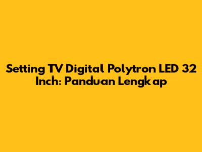 Setting TV Digital Polytron LED 32 Inch: Panduan Lengkap