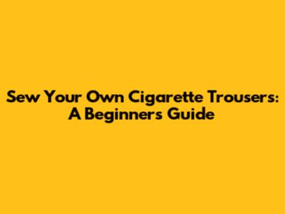 Sew Your Own Cigarette Trousers: A Beginner's Guide