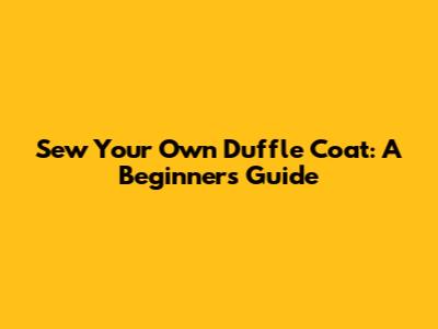 Sew Your Own Duffle Coat: A Beginner's Guide
