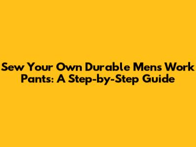 Sew Your Own Durable Men's Work Pants: A Step-by-Step Guide