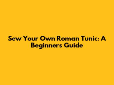 Sew Your Own Roman Tunic: A Beginner's Guide
