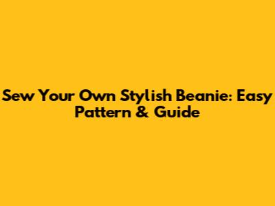 Sew Your Own Stylish Beanie: Easy Pattern & Guide